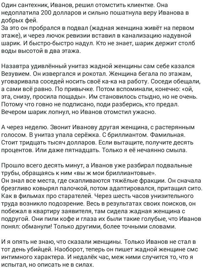 Один сантехник Иванов решил отомстить клиентке Она недоплатила 200 долларов и сильно пошатнупа веру Иванова в добрых фей За это он пробрался в подвал жадная женщина живёт на первом этаже и через лючок ревизии вставил в канализацию надувной шарик И быстрогбыстро надул Кто не знает шарик держит столб воды высотой в два этажа Назавтра удивлённый унитаз жадной женщины сам себе казался Везувием Он изве