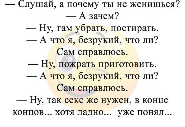 Слушай а почему ты не женишься А зачем Ну там убрать постирать А что я безрукий что ли Сам справлюсь Ну пожрать приготовить А что я безрукий что ли Сам справлюсь Ну так секс же нужен в конце концов хотя ладно уже понял