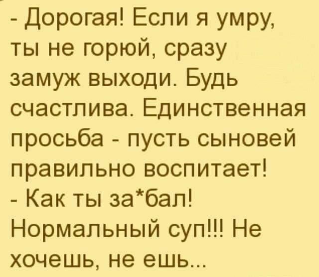 Дорогая Если я умру ты не горюй сразу замуж выходи Будь счастлива Единственная просьба пусть сыновей правильно воспитает Как ты забал Нормальный суп Не хочешь не ешь