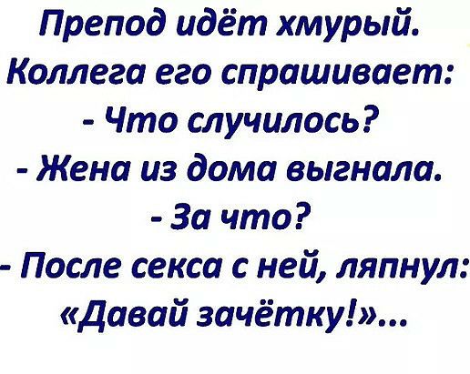 Препод идёт хмурый Коллега его спрашивает Что случилось Жена из дома выгнала За что После секса с ней ляпнул давай зачётку