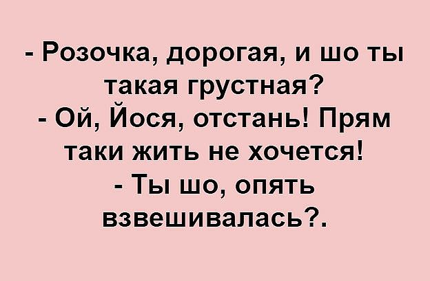 Розочка дорогая и шо ты такая грустная Ой Йося отстань Прям таки жить не хочется Ты шо опять взвешивапась