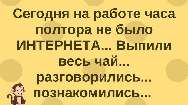 Сегодня на работе часа полтора не было ИНТЕРНЕТА Выпили весь чай разговорились познакомились