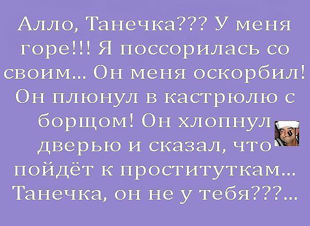 Алло Танечка У меня горе Я поссорилась со своим Эн меня оскорбил Он плюнул в кастрюлю с борщом Он хлопщт дверью и сказал что пойдёт к просгитуткам Танечка он не у тебя