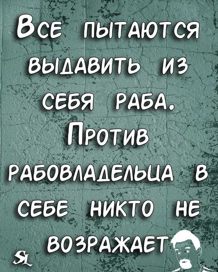 ВСЕ пытдются выААвить из СЕБЯ РАБА Против ЗРАБОВАААЕАЬЦА СЕЕЕ никто НЕ во ЗРАЖАЕТ Я