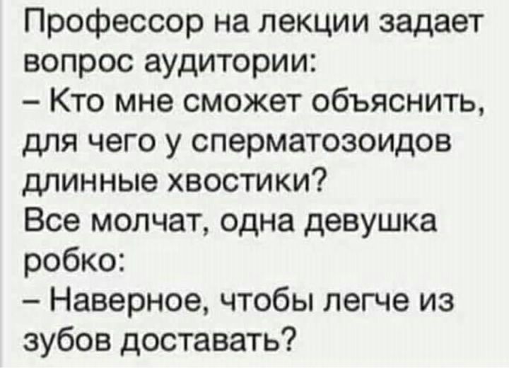 Профессор на лекции задает вопрос аудитории Кто мне сможет объяснить для чего у сперматозоидов длинные хвостики Все молчат одна девушка робко Наверное чтобы легче из зубов доставать