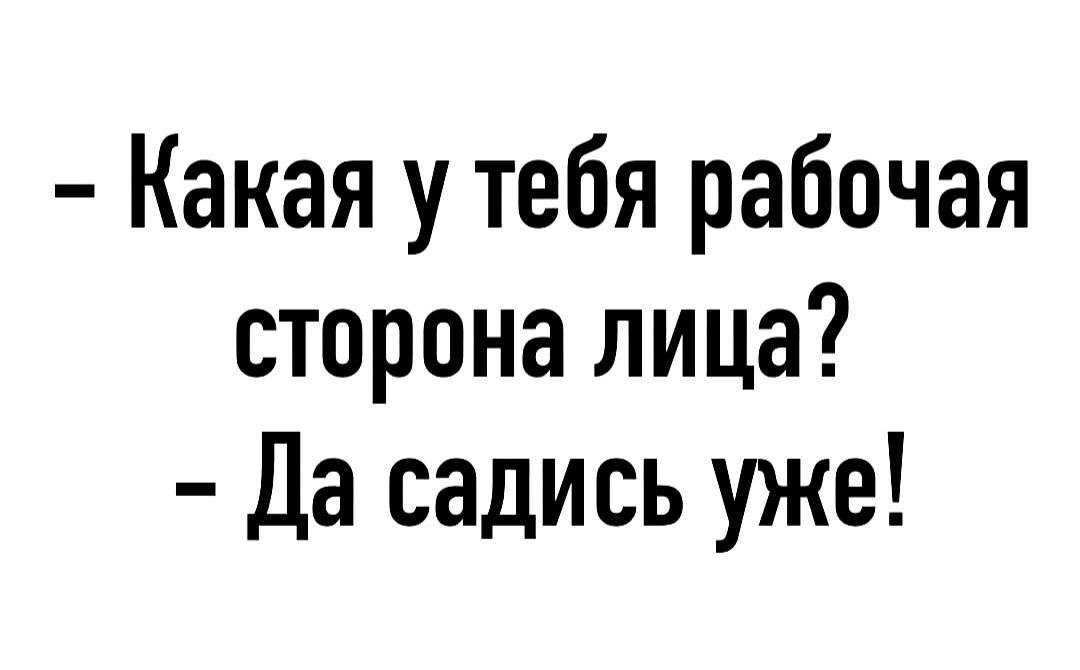 Какая у тебя рабочая сторона лица Да садись уже
