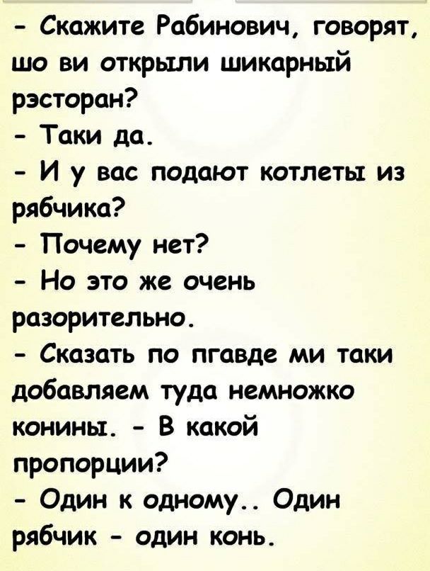 Скажите Рабинович говорят шо ви открыли шикарный рзсторан Таки да И у вас подают котлеты из рябчика Почему нет Но это же очень разорительно Сказать по пгавде ми таки добавляем туда немножко конины В какой пропорции Один к одному Один рябчик один конь