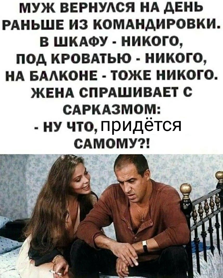 муж ВЕРНУАСЯ НА день РАНЬШЕ из КОМАНДИРОВКИ в ШКАФУ никого под КРОВАТЬЮ никого НА БААКОНЕ тоже Никого ЖЕНА СПРАШИВАЕТ с САРКАЗМОМ НУ что придется САМОМУ