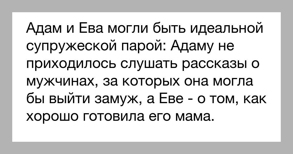 Адам и Ева могли быть идеальной супружеской парой Адаму не приходилось слушать рассказы о мужчинах за которых она могла бы выйти замуж а Еве о том как хорошо готовила его мама