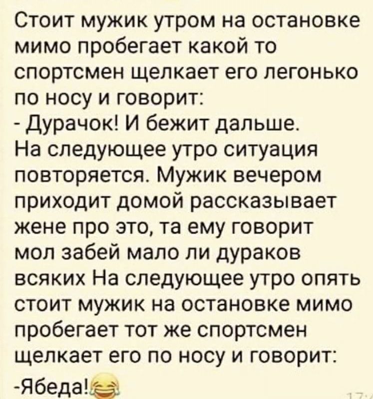 Стоит мужик утром на остановке мимо пробегает какой то спортсмен щелкает его легонько по носу и говорит Дурачок И бежит дальше На следующее утро ситуация повторяется Мужик вечером приходит домой рассказывает жене про это та ему говорит мол забей мало ли дураков всяких На следующее утро опять стоит мужик на остановке мимо пробегает тот же спортсмен щелкает его по носу и говорит Ябеда