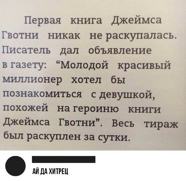Первая книга Джеймса Гвотни никак не раскупалась Писатель дал объявление вгазету Молодой красивый миллионер хотел бы познакомиться сдевушкой похожей на героиню книги Джеймса Гвотни Весь тираж был раскуплен за сутки _ АЙ ЛА ХИТРЕЦ