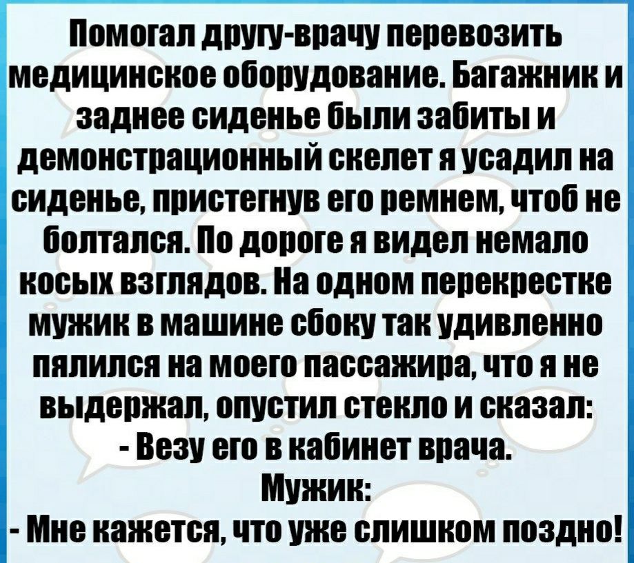 намотал дит врачу пепевозить медицинское обошдование Багажник И заднее сиденье были забиты и демонстпационный скелет Я усадил на сиденье ппистегнув его ремнем чтоб не болтался по дороге Я видел немало новых взглядов На одном пепенпестие мужик В машине сбоку так удивленно пялился на моего пассажира что Я не выдепжап опустил стенпо и сказал Визу то В кабинет врача Мужик мне кажется что уже слишком п