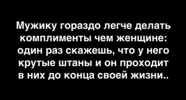 Мужику гораздо легче делать комплименты чем женщине один раз скажешь что у него крутые штаны и он проходит в них до конца своей жизни