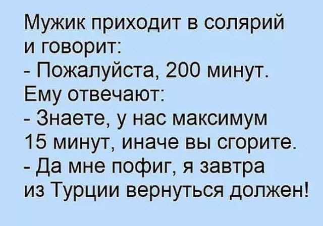 Мужик приходит в солярий и говорит Пожалуйста 200 минут Ему отвечают Знаете у нас максимум 15 минут иначе вы сгорите Да мне пофиг я завтра из Турции вернуться должен