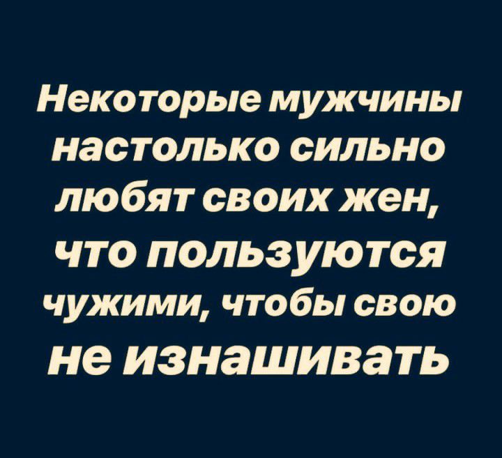 Некоторые мужчины настолько сильно любят своих жен что пользуются чужими чтобы свою не ИЗНЗШИВЗТЬ