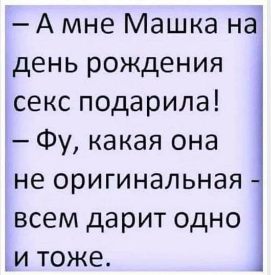 А мне Машка на день рождения секс подарила Фу какая она не оригинальная всем дарит одно и тоже