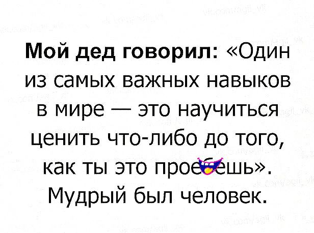 Мой дед говорил Один из самых важных навыков в мире это научиться ценить что либо до того как ты это прошьж Мудрый был человек