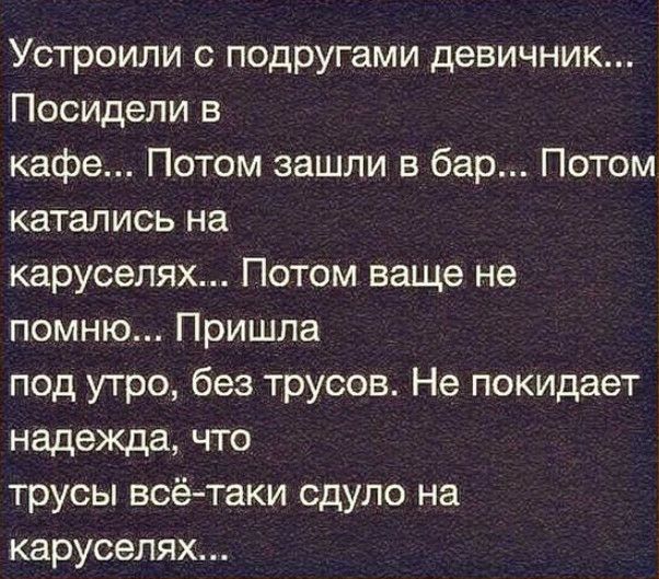Устроили с подругами девичник Посидели в кафе Потом зашли в бар Потом катались на каруселях Потом ваще не помню Пришла под утро без трусов Не покидает надежда что трусы всётаки сдуло на каруселях