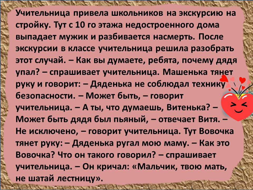 ат Ч ууу ГГП Ж7Рівг Рё __ Учительница привела школьников на экскурсию на ЪЪЪЪ _ стройку Тут с 10 го этажа недостроенного дома выпадает мужик и разбивается насмерть После экскурсии в классе учительница решила разобрать этот случай Как вы думаете ребята почему дядя упал спрашивает учительница Машенька тя ет руку и говорит дяденька не соблюдал технику безопасности Может быть говорит учительница А ты 