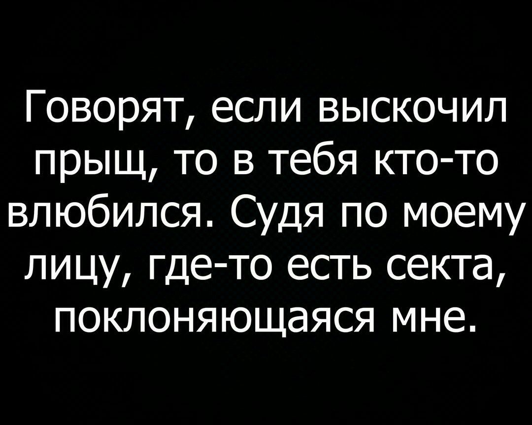 Говорят если выскочил прыщ то в тебя кто то влюбился Судя по моему лицу где то есть секта поклоняющаяся мне