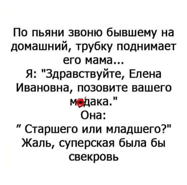 По пьяни звоню бывшему на домашний трубку поднимает его мама Я Здравствуйте Елена Ивановна позовите вашего модака Она Старшего или младшего Жаль суперская была бы свекровь