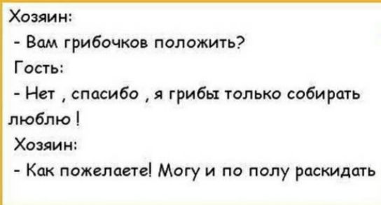 Хозяин Вам грибочков положить Гость Нет спасибо я грибы только собирать люблю Хозяин Как пожелаете Могу и по полу раскидать