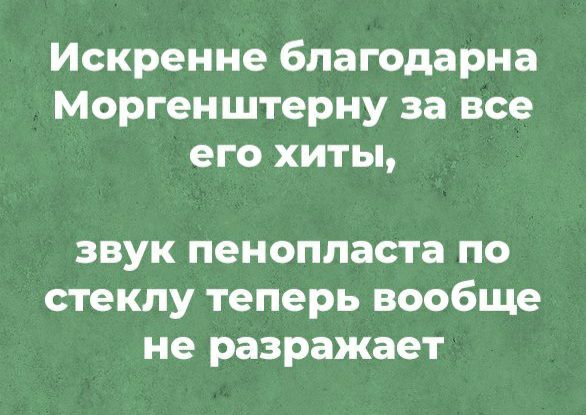 Искренне благодарна Моргенштерну за все его хиты звук пенопласта по стеклу теперь вообще не разражает