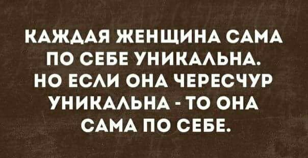 КАЖААЯ ЖЕНЩИНА САМА ПО СЕБЕ УНИКААЬНА НО ЕСАИ ОНА ЧЕРЕСЧУР УНИКААЬНА ТО ОНА САМА ПО СЕБЕ