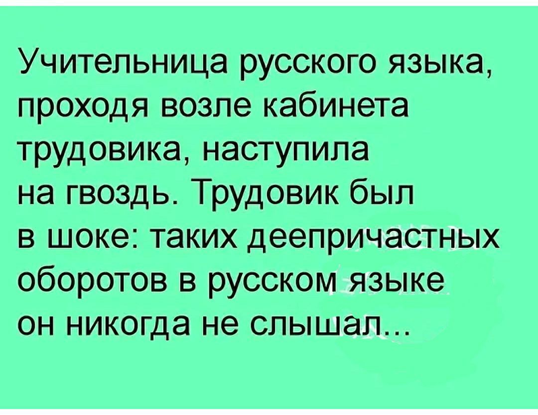 Учительница русского языка проходя возле кабинета трудовика наступила на гвоздь Трудовик был в шоке таких деепричастных оборотов в русском языке он никогда не слышал