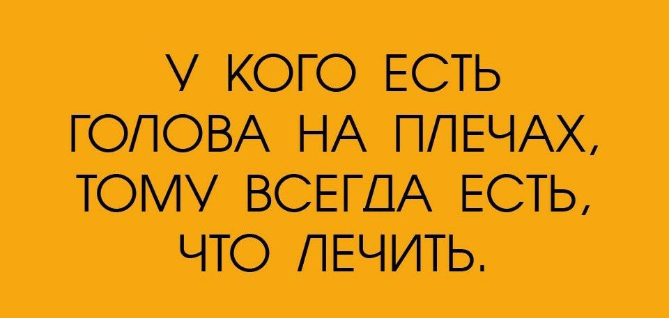 У КОГО ЕСТЬ ГОЛОВА НА ППЕЧАХ ТОМУ ВСЕГДА ЕСТЬ ЧТО ЛЕЧИТЬ