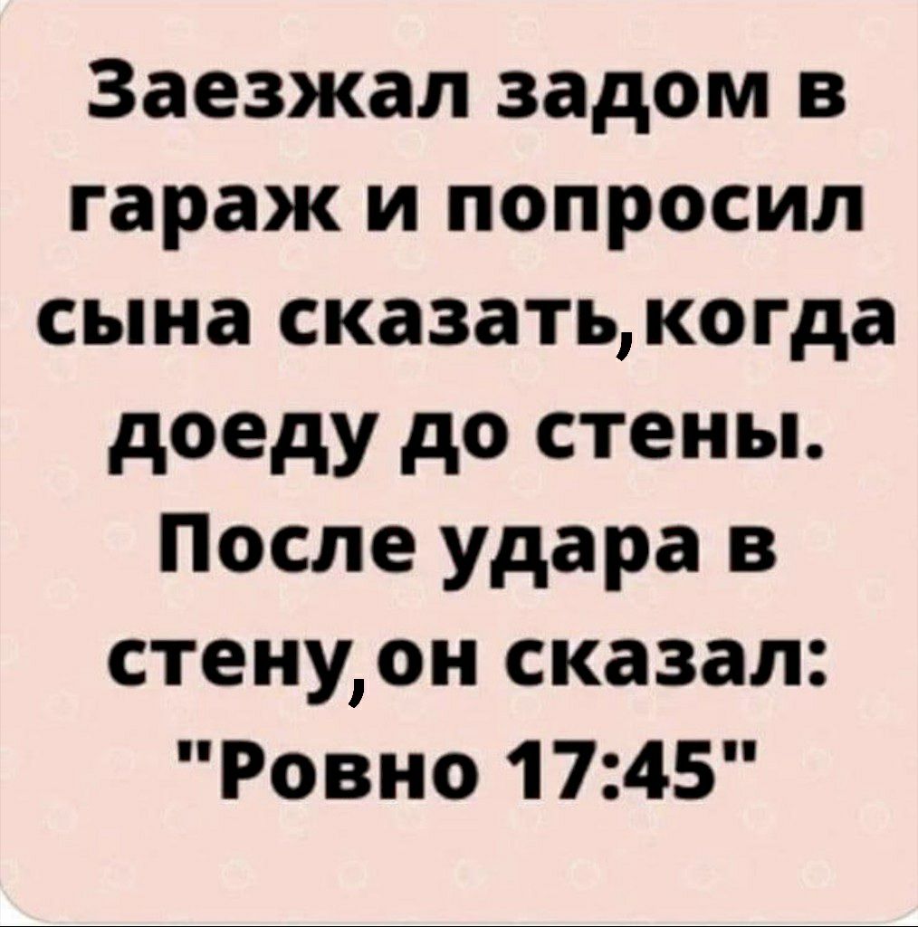 Заезжал задом в гараж и попросил сына сказать когда доеду до стены После удара в стенуон сказал Ровно 1745