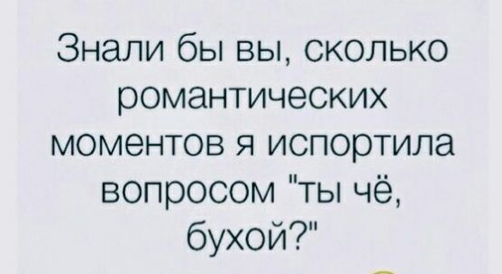 Знали бы вы сколько романтических моментов я испортила вопросом ты чё бухой