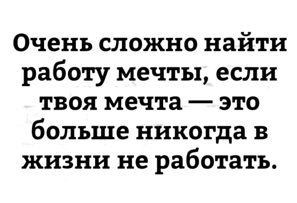 Очень сложно найти работу мечты если твоя мечта это больше никогда в жизни не работать