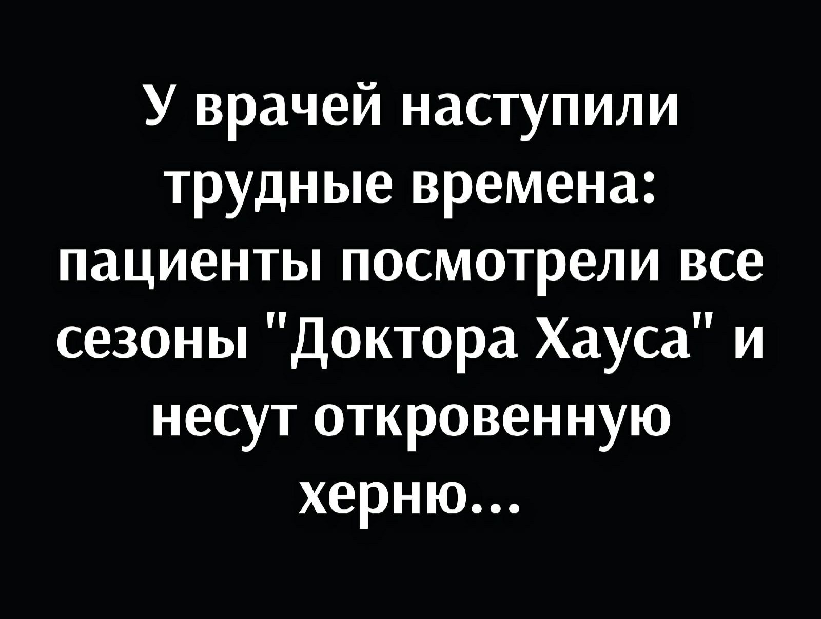 У врачей наступили трудные времена пациенты посмотрели все сезоны Доктора Хауса и несут откровенную херню