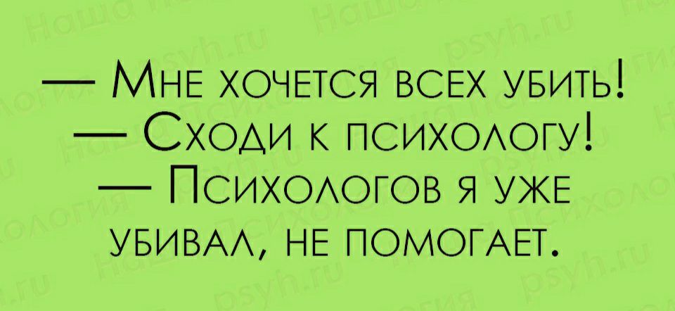 МНЕ ХОЧЕТСЯ ВСЕХ увить СХОАИ к психоюгу Психоюгов я УЖЕ увивм НЕ ПОМОГАЕТ