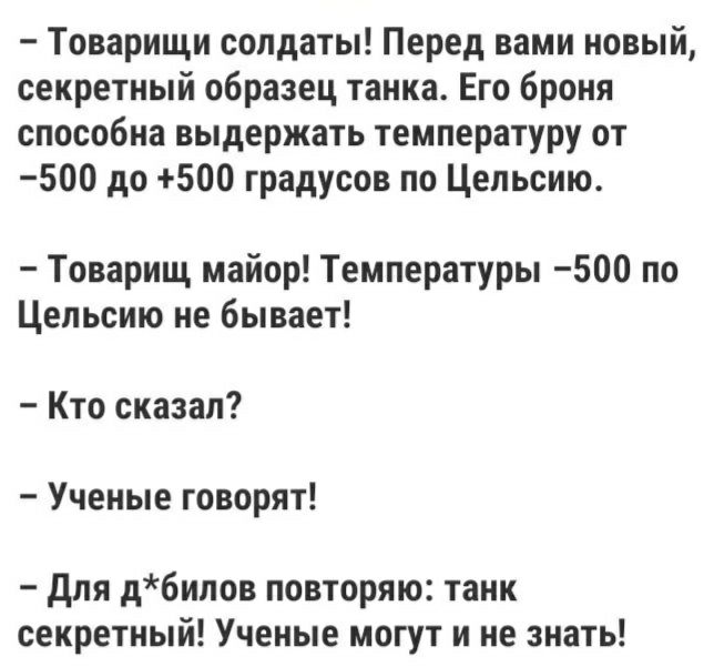 Товарищи солдаты Перед вами новый секретный образец танка Его броня способна выдержать температуру от 500 до 500 градусов по Цельсию Товарищ майор Температуры 500 по Цельсию не бывает Кто сказал Ученые говорят для дбилов повторяю танк секретный Ученые могут и не знать