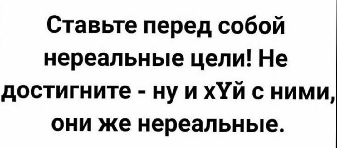 Ставьте перед собой нереальные цели Не достигните ну и хУй с ними они же нереальные