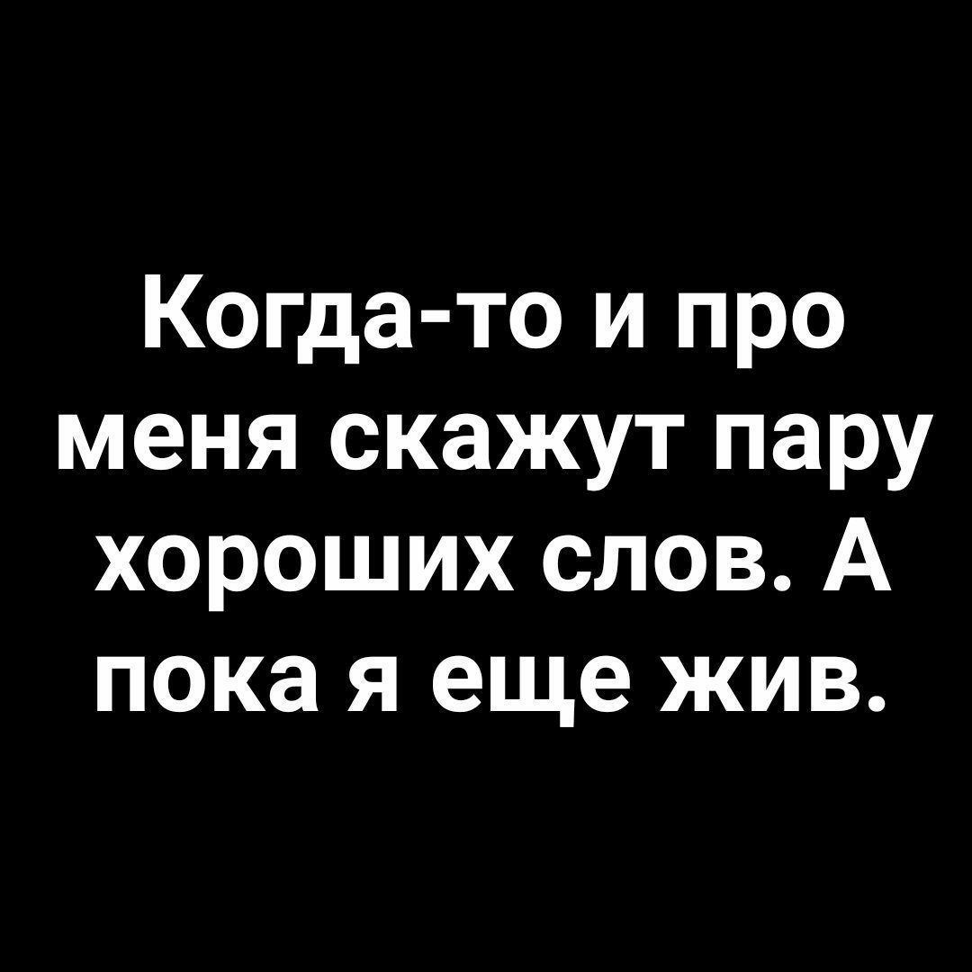 Когда то и про меня скажут пару хороших слов А пока я еще жив