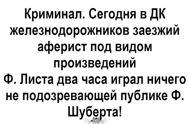 Криминал Сегодня в ДК жепезнодорожников заезжий аферист под видом произведений Ф Листа два часа играл ничего не подозревающей публике Ф Шуёёвта