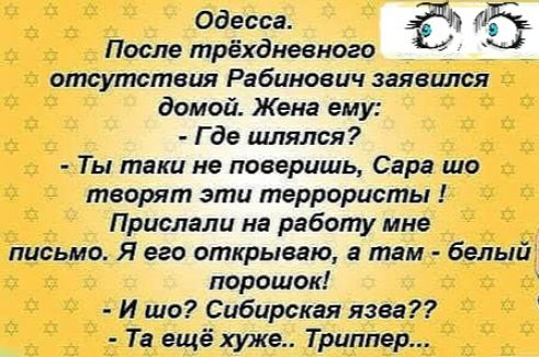 Одесса 345 После трёхдневного отсутствия Рабинович заявился домой Жена ему Где шлялся Ты таки не поверишь Сара шо творят эти террористы Прислали на работу мне письмо Я его открываю там белый порошок И шо Сибирская язва Та ещё хуже Триллер