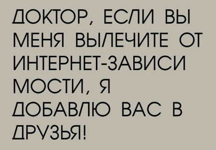 ДОКТОР ЕСЛИ ВЫ МЕНЯ ВЫПЕЧИТЕ ОТ ИНТЕРНЕТ ЗАВИСИ МОСТИ Я ДОБАВПЮ ВАС В ДРУЗЬЯ