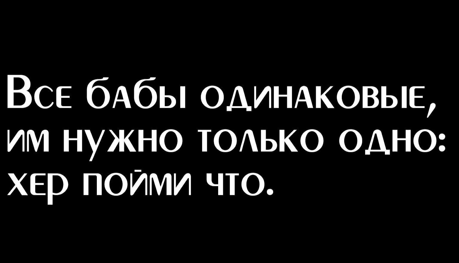 ВСЕ бАбы ОДИНАКОВЫЕ им нужно ТОАЬКО одно хер поими что