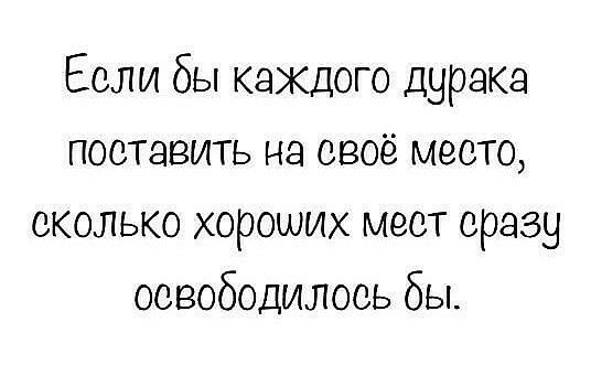 Если бы каждого дурака поставить на своё место сколько хороших мест сразу освободилось бы