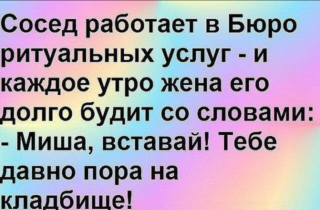 Сосед работает в Бюро ритуальных услуг и каждое утро жена его долго будит со словами Миша вставай Тебе давно пора на Кладбище