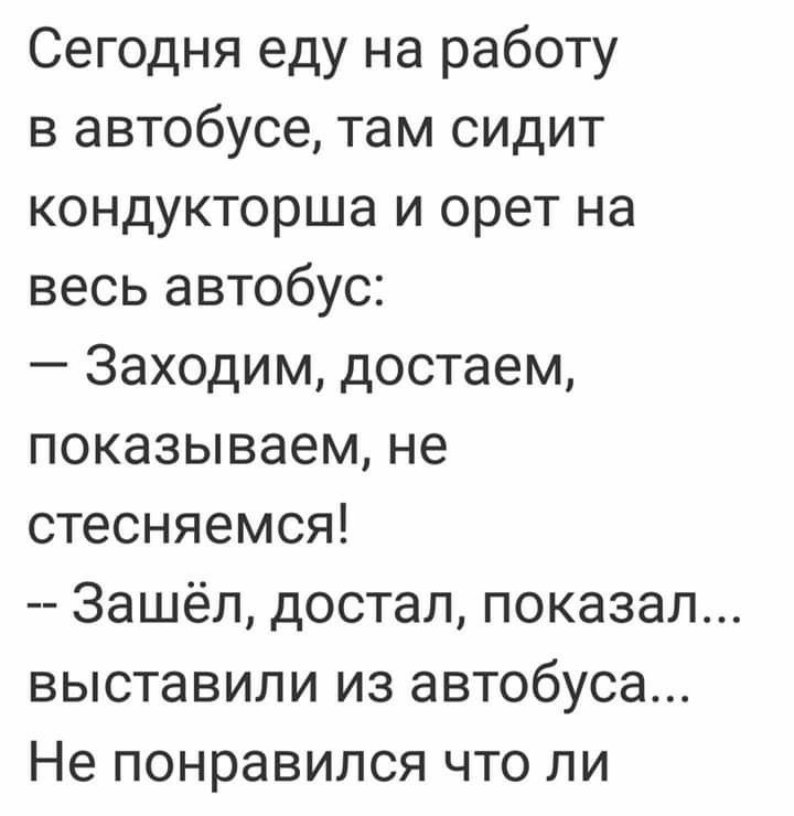 Сегодня еду на работу в автобусе там сидит кондукторша и орет на весь автобус Заходим достаем показываем не стесняемся Зашёл достал показал выставили из автобуса Не понравился что ли