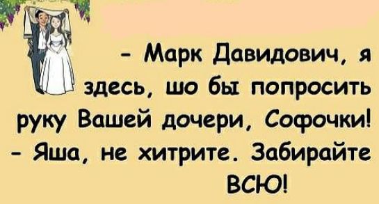 УГ н д Марк Давидович я ЕЁ здесь шо бы попросить руку Вашей дочери Софочки Яша не хитрите Забирайте ВСЮ
