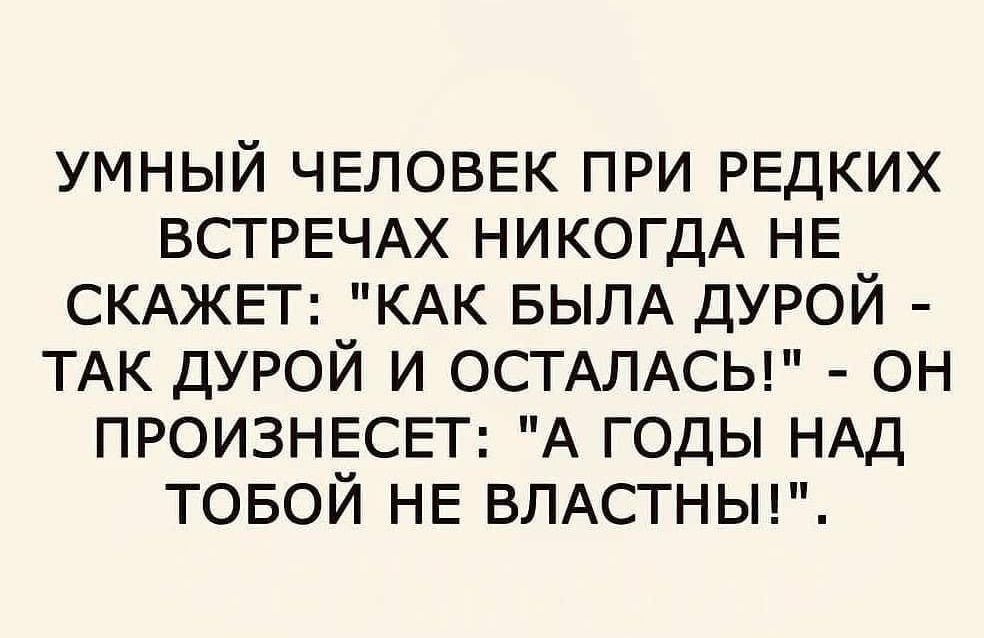умный ЧЕЛОВЕК при РЕДКИХ ВСТРЕЧАХ НИКОГДА НЕ СКАЖЕТ КАК БЫЛА дурой ТАК дурой и ОСТАЛАСЬ он ПРОИЗНЕСЕТ А годы НАД товой НЕ ВЛАСТНЬН