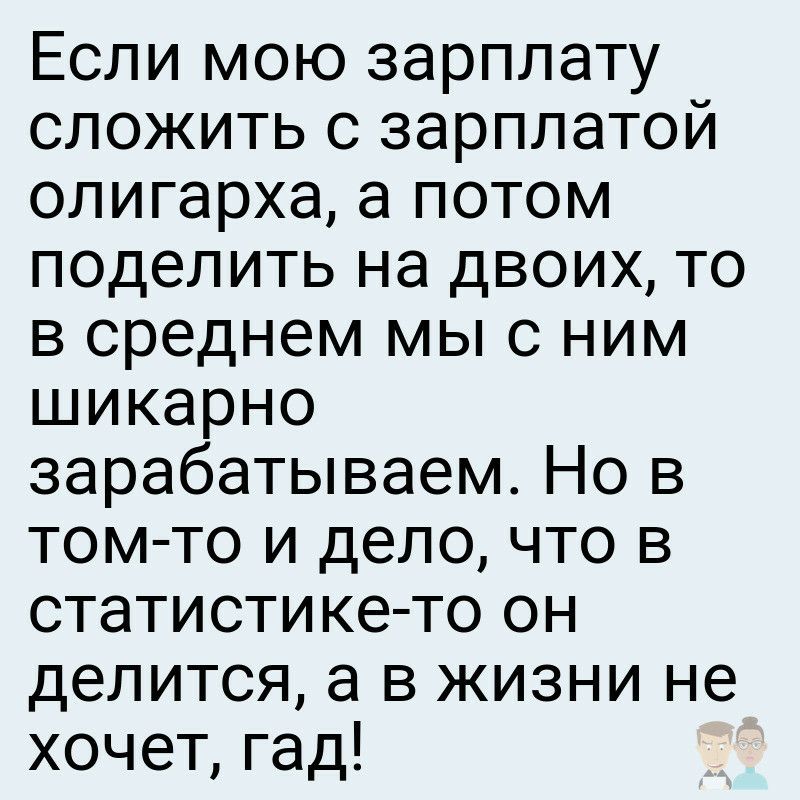 Если мою зарплату сложить с зарплатой олигарха а потом поделить на двоих то в среднем мы с ним шикарно зарабатываем Но в том то и дело что в статистике то он делится а в жизни не хочет гад