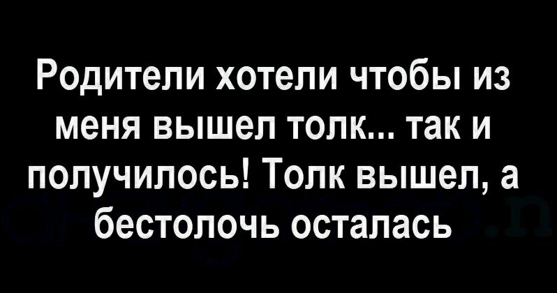 Родители хотели чтобы из меня вышел толк так и получилось Толк вышел а бестолочь осталась