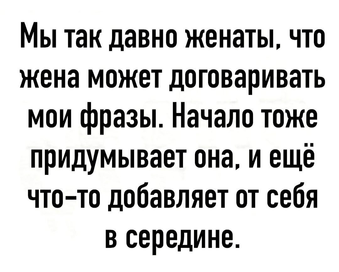 Тоже придумал я. Мы так давно женаты что жена может договаривать Мои фразы.